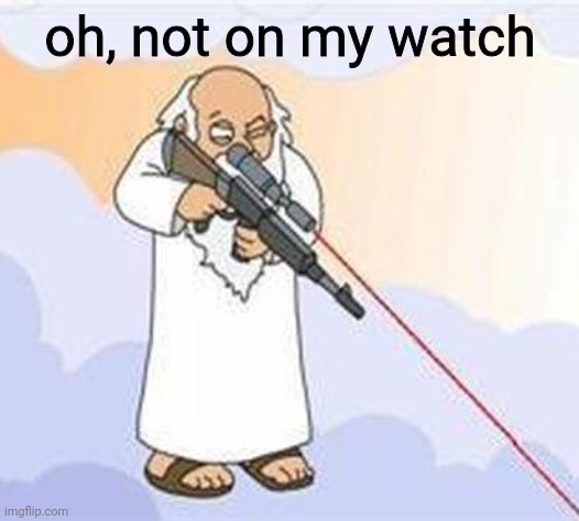 god sniper family guy | oh, not on my watch | image tagged in god sniper family guy | made w/ Imgflip meme maker