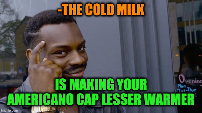 -Coffee drink. | -THE COLD MILK; IS MAKING YOUR AMERICANO CAP LESSER WARMER | image tagged in memes,roll safe think about it,coffee addict,drink bleach,lesser of two evils,global warming | made w/ Imgflip meme maker