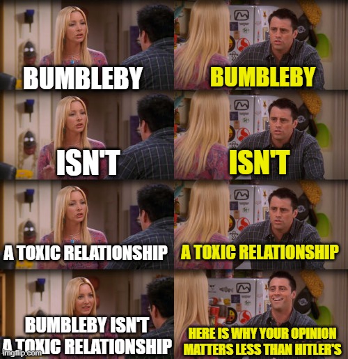 Joey Repeat After Me | BUMBLEBY; BUMBLEBY; ISN'T; ISN'T; A TOXIC RELATIONSHIP; A TOXIC RELATIONSHIP; BUMBLEBY ISN'T A TOXIC RELATIONSHIP; HERE IS WHY YOUR OPINION MATTERS LESS THAN HITLER'S | image tagged in joey repeat after me,rwby | made w/ Imgflip meme maker