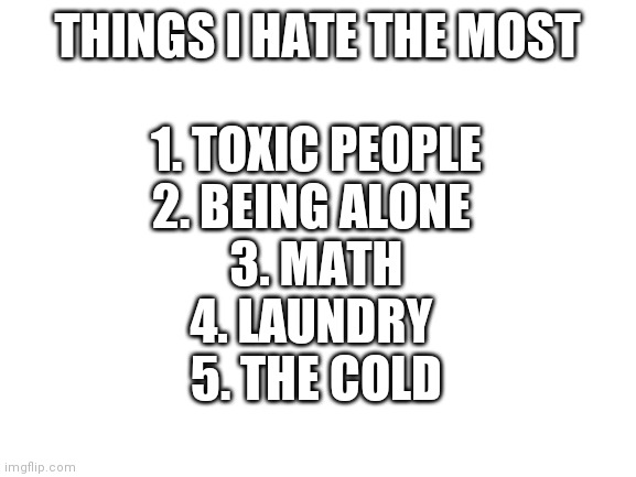 Who else hates these xD | THINGS I HATE THE MOST; 1. TOXIC PEOPLE
2. BEING ALONE 
3. MATH
4. LAUNDRY 
5. THE COLD | image tagged in nope | made w/ Imgflip meme maker