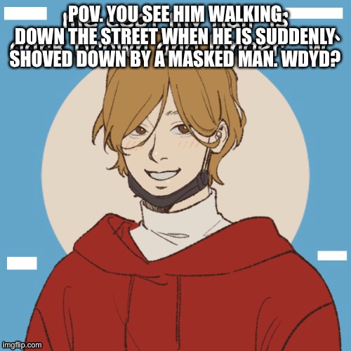 wdyd? | POV. YOU SEE HIM WALKING DOWN THE STREET WHEN HE IS SUDDENLY SHOVED DOWN BY A MASKED MAN. WDYD? | image tagged in wdyd | made w/ Imgflip meme maker