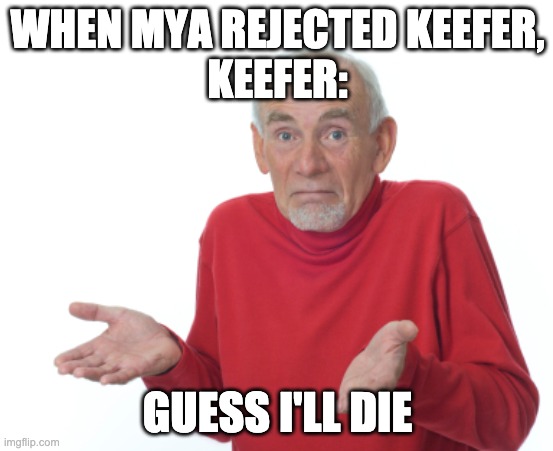 Guess I'll die  | WHEN MYA REJECTED KEEFER,
KEEFER:; GUESS I'LL DIE | image tagged in guess i'll die | made w/ Imgflip meme maker