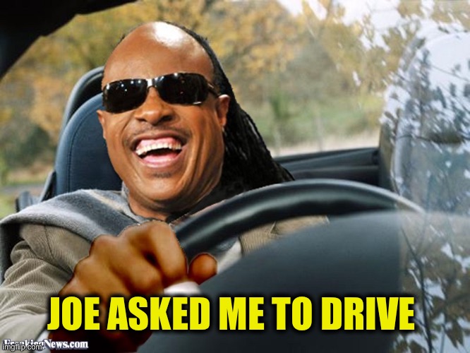 Stevie Wonder Driving | JOE ASKED ME TO DRIVE | image tagged in stevie wonder driving | made w/ Imgflip meme maker