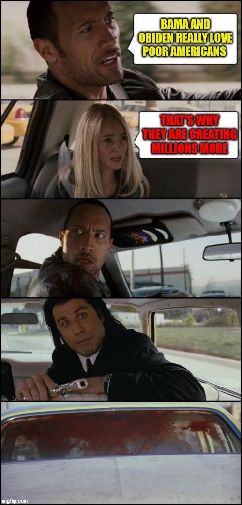 the rock driving and pulp fiction | BAMA AND OBIDEN REALLY LOVE POOR AMERICANS; THAT'S WHY THEY ARE CREATING MILLIONS MORE | image tagged in the rock driving and pulp fiction | made w/ Imgflip meme maker