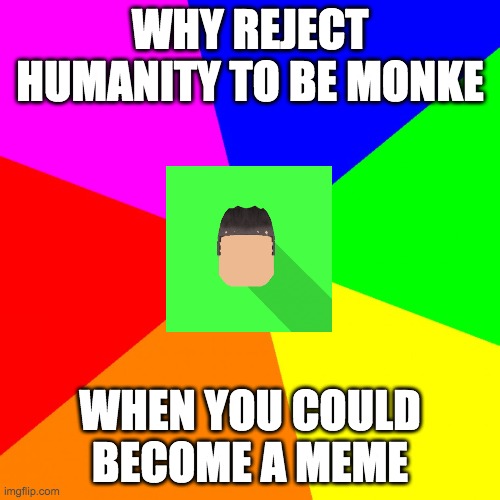yeah lol | WHY REJECT HUMANITY TO BE MONKE; WHEN YOU COULD BECOME A MEME | image tagged in advice kyrian247 | made w/ Imgflip meme maker