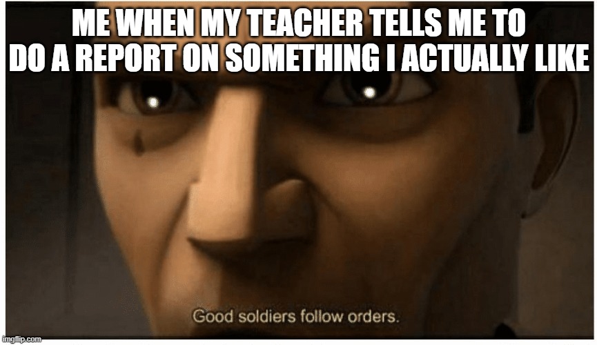 Good soldiers follow orders | ME WHEN MY TEACHER TELLS ME TO DO A REPORT ON SOMETHING I ACTUALLY LIKE | image tagged in good soldiers follow orders | made w/ Imgflip meme maker