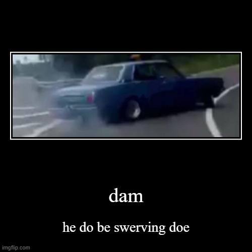 yes he do be swerving | dam | he do be swerving doe | image tagged in funny,demotivationals | made w/ Imgflip demotivational maker