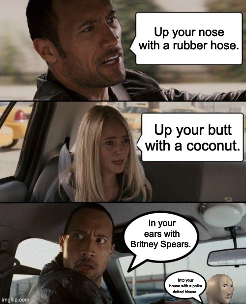 The Rock Driving Meme | Up your nose with a rubber hose. Up your butt with a coconut. In your ears with Britney Spears. Into your house with a polka dotted blouse. | image tagged in memes,the rock driving,coconut,britney spears | made w/ Imgflip meme maker