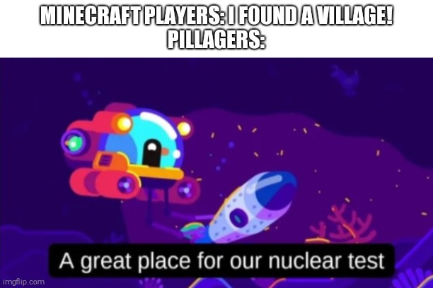 A great place for our nuclear test | MINECRAFT PLAYERS: I FOUND A VILLAGE!
PILLAGERS: | image tagged in a great place for our nuclear test,minecraft | made w/ Imgflip meme maker