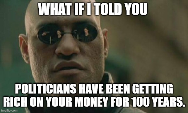 Matrix Morpheus | WHAT IF I TOLD YOU; POLITICIANS HAVE BEEN GETTING RICH ON YOUR MONEY FOR 100 YEARS. | image tagged in memes,matrix morpheus | made w/ Imgflip meme maker