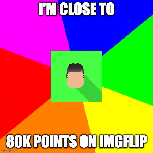 advice kyrian247 | I'M CLOSE TO; 80K POINTS ON IMGFLIP | image tagged in advice kyrian247 | made w/ Imgflip meme maker