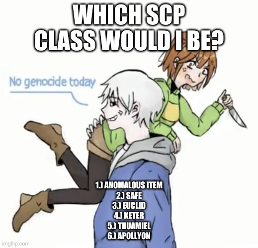 bored af | WHICH SCP CLASS WOULD I BE? 1.) ANOMALOUS ITEM
2.) SAFE
3.) EUCLID
4.) KETER
5.) THUAMIEL
6.) APOLLYON | image tagged in no genocide today | made w/ Imgflip meme maker