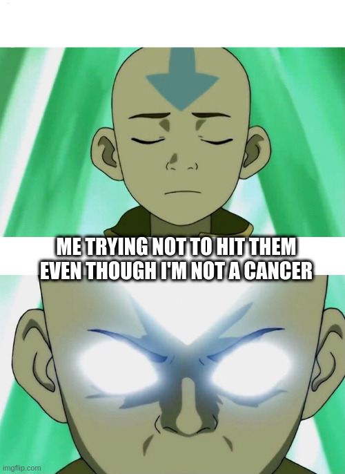 Aang Going Avatar State | ME TRYING NOT TO HIT THEM EVEN THOUGH I'M NOT A CANCER | image tagged in aang going avatar state | made w/ Imgflip meme maker