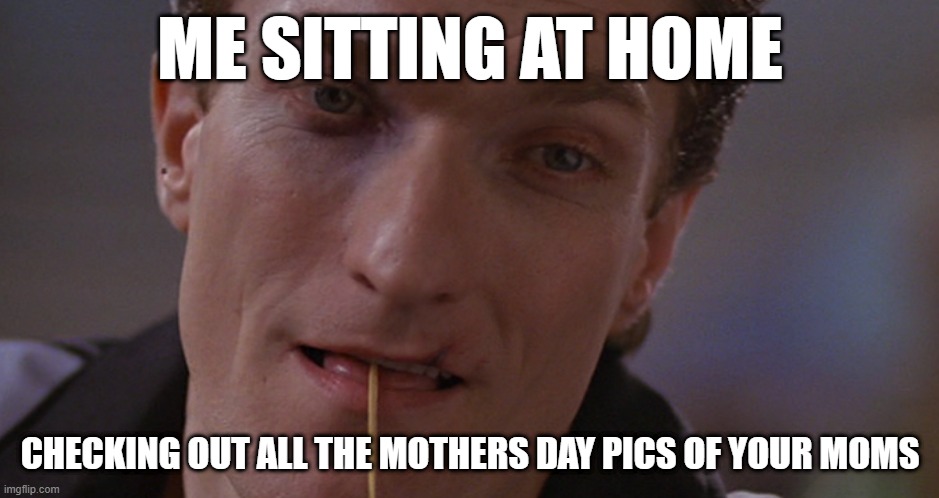 ME SITTING AT HOME; CHECKING OUT ALL THE MOTHERS DAY PICS OF YOUR MOMS | image tagged in mothers day | made w/ Imgflip meme maker