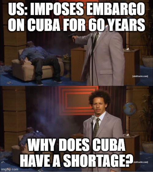 Why would do this | US: IMPOSES EMBARGO ON CUBA FOR 60 YEARS; WHY DOES CUBA HAVE A SHORTAGE? | image tagged in why would do this | made w/ Imgflip meme maker