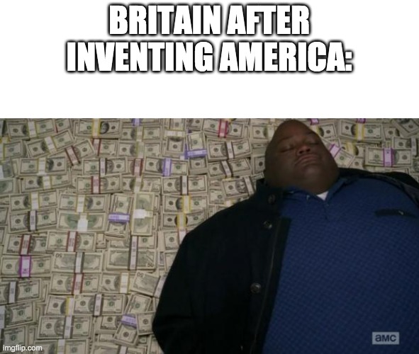 breaking bad money | BRITAIN AFTER INVENTING AMERICA: | image tagged in breaking bad money | made w/ Imgflip meme maker