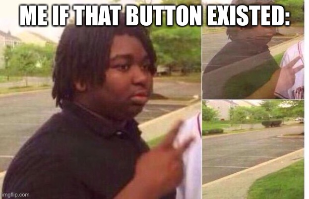 fading away | ME IF THAT BUTTON EXISTED: | image tagged in fading away | made w/ Imgflip meme maker