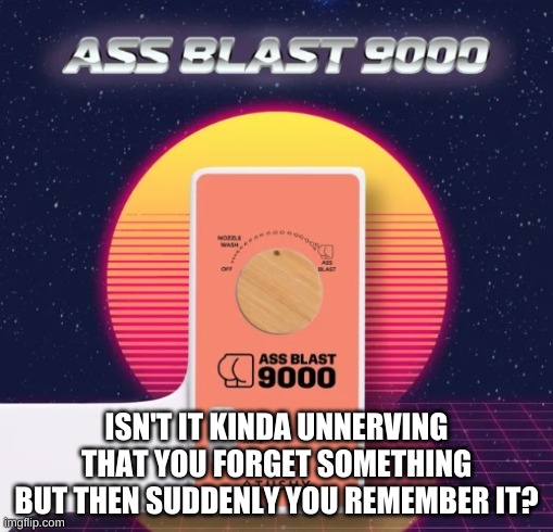 Ass Blast 9000 | ISN'T IT KINDA UNNERVING THAT YOU FORGET SOMETHING BUT THEN SUDDENLY YOU REMEMBER IT? | image tagged in ass blast 9000 | made w/ Imgflip meme maker