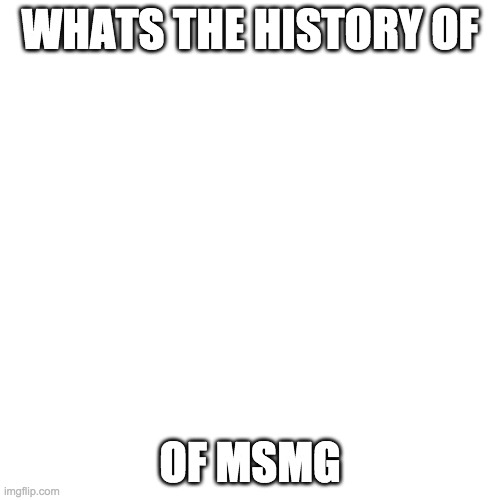 Blank Transparent Square Meme | WHATS THE HISTORY OF; OF MSMG | image tagged in memes,blank transparent square | made w/ Imgflip meme maker