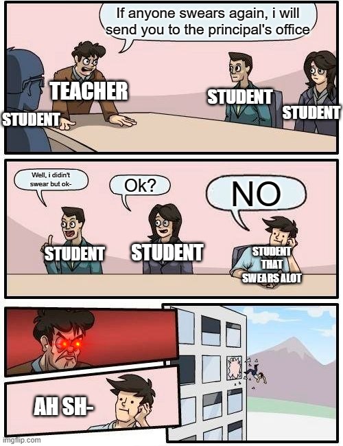 Boardroom Meeting Suggestion | If anyone swears again, i will send you to the principal's office; TEACHER; STUDENT; STUDENT; STUDENT; Well, i didin't swear but ok-; Ok? NO; STUDENT; STUDENT; STUDENT THAT SWEARS ALOT; AH SH- | image tagged in memes,boardroom meeting suggestion | made w/ Imgflip meme maker