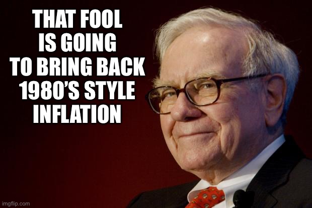 Warren Buffett | THAT FOOL IS GOING TO BRING BACK 1980’S STYLE
 INFLATION | image tagged in warren buffett | made w/ Imgflip meme maker