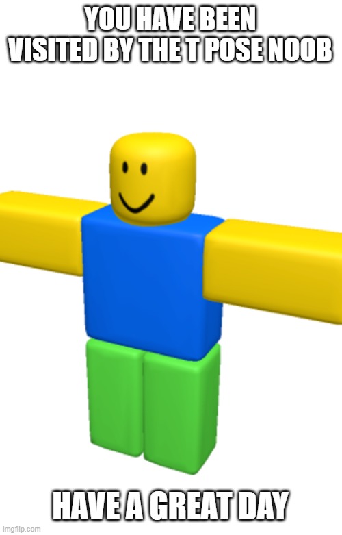 T pose noob | YOU HAVE BEEN VISITED BY THE T POSE NOOB; HAVE A GREAT DAY | image tagged in funny memes,memes,noob,roblox | made w/ Imgflip meme maker