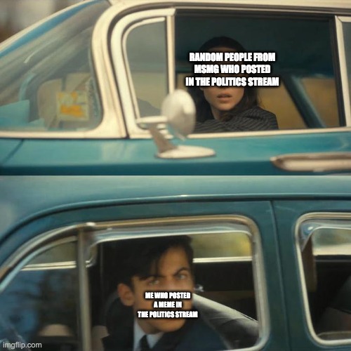 Drive past each other | RANDOM PEOPLE FROM MSMG WHO POSTED IN THE POLITICS STREAM; ME WHO POSTED A MEME IN THE POLITICS STREAM | image tagged in drive past each other | made w/ Imgflip meme maker