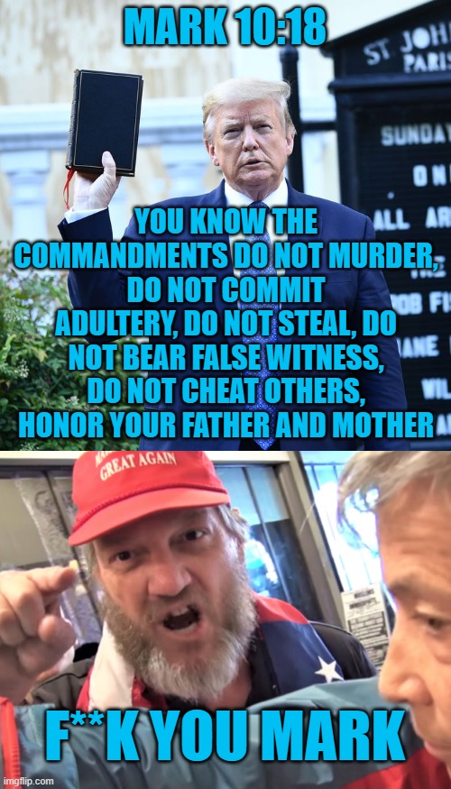 MARK 10:18; YOU KNOW THE COMMANDMENTS DO NOT MURDER, DO NOT COMMIT ADULTERY, DO NOT STEAL, DO NOT BEAR FALSE WITNESS, DO NOT CHEAT OTHERS, HONOR YOUR FATHER AND MOTHER; F**K YOU MARK | image tagged in trump bible verses,angry trump supporter | made w/ Imgflip meme maker
