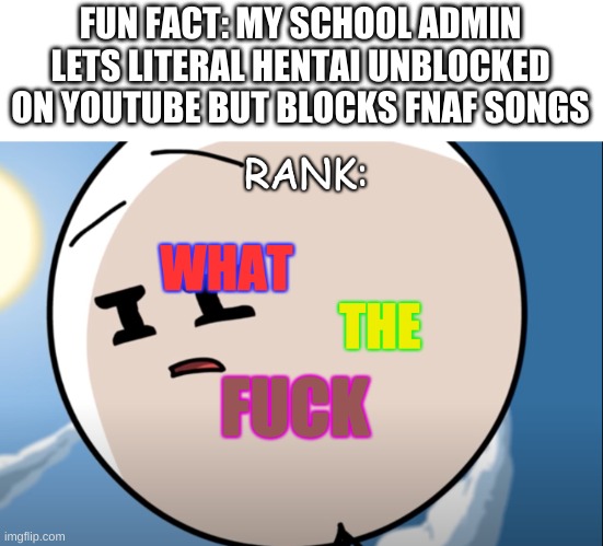like bruh | FUN FACT: MY SCHOOL ADMIN LETS LITERAL HENTAI UNBLOCKED ON YOUTUBE BUT BLOCKS FNAF SONGS | image tagged in rank what the fu k | made w/ Imgflip meme maker