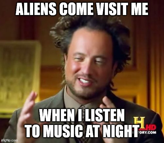 Ancient Aliens | ALIENS COME VISIT ME; WHEN I LISTEN TO MUSIC AT NIGHT | image tagged in memes,ancient aliens | made w/ Imgflip meme maker