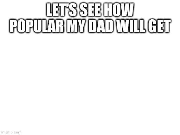 When dad going to home with the milk mom |  LET'S SEE HOW POPULAR MY DAD WILL GET | image tagged in blank white template | made w/ Imgflip meme maker