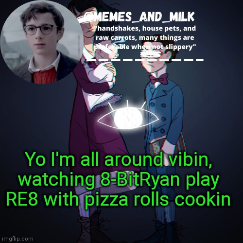 Memes_and_milk Template-Fondue | Yo I'm all around vibin, watching 8-BitRyan play RE8 with pizza rolls cookin | image tagged in memes_and_milk template-fondue,oh wow are you actually reading these tags,huh,never gonna give you up | made w/ Imgflip meme maker
