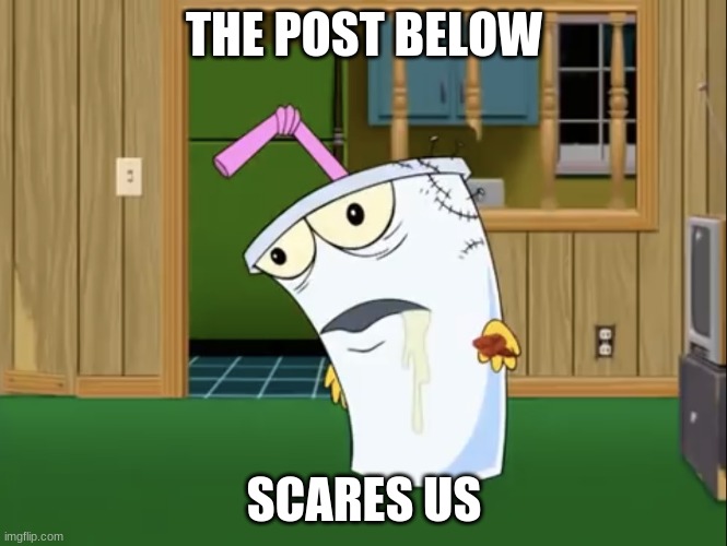 Master Shake with Brain Surgery | THE POST BELOW; SCARES US | image tagged in master shake with brain surgery | made w/ Imgflip meme maker