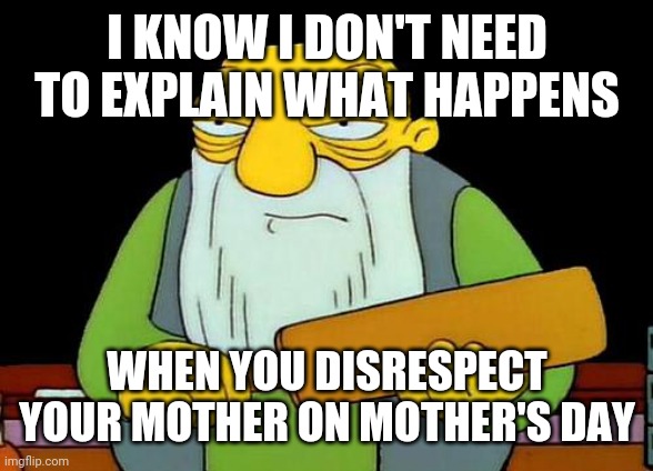 That's a paddlin' Meme | I KNOW I DON'T NEED TO EXPLAIN WHAT HAPPENS; WHEN YOU DISRESPECT YOUR MOTHER ON MOTHER'S DAY | image tagged in memes,that's a paddlin',mothers day | made w/ Imgflip meme maker