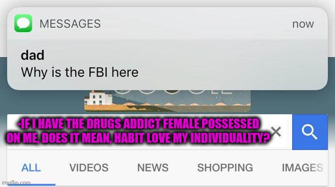 -Good response from the pit. | -IF I HAVE THE DRUGS ADDICT FEMALE POSSESSED ON ME, DOES IT MEAN, HABIT LOVE MY INDIVIDUALITY? | image tagged in why is the fbi here,drug addiction,good question,apollo missions,true love,what year is it | made w/ Imgflip meme maker