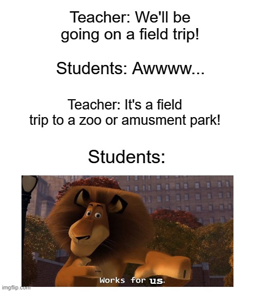 Blank Template | Teacher: We'll be going on a field trip! Students: Awwww... Teacher: It's a field trip to a zoo or amusment park! Students:; us | image tagged in blank template,madagascar,alex the lion,field trip,schools,teachers | made w/ Imgflip meme maker