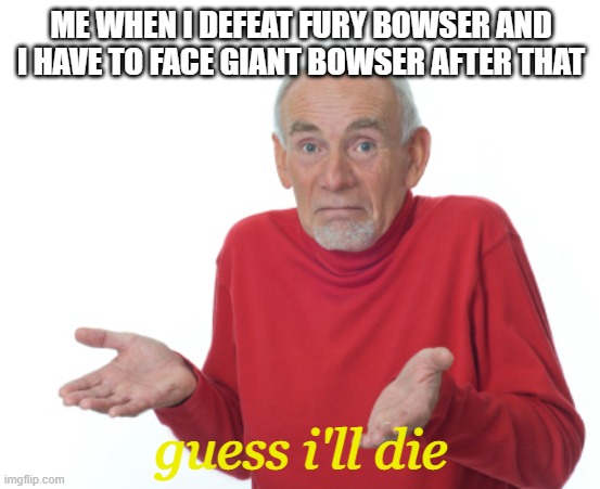 Guess I'll die  | ME WHEN I DEFEAT FURY BOWSER AND I HAVE TO FACE GIANT BOWSER AFTER THAT; guess i'll die | image tagged in guess i'll die | made w/ Imgflip meme maker