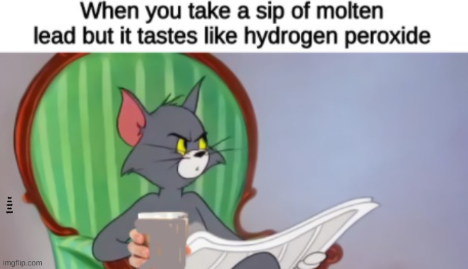 When you take a sip of molten lead but it tastes like hydrogen peroxide | image tagged in tom newspaper hd | made w/ Imgflip meme maker
