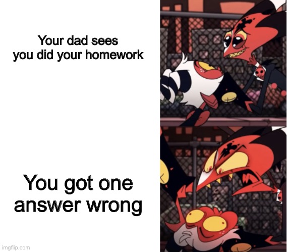 Happy Blitz Angry Blitz | Your dad sees you did your homework; You got one answer wrong | image tagged in happy blitz angry blitz | made w/ Imgflip meme maker