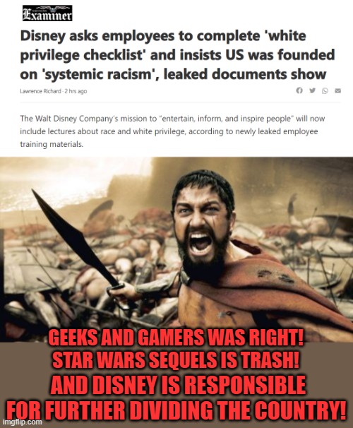 There is more honor in fly poop than that abysmal company! |  GEEKS AND GAMERS WAS RIGHT!
STAR WARS SEQUELS IS TRASH! AND DISNEY IS RESPONSIBLE FOR FURTHER DIVIDING THE COUNTRY! | image tagged in memes,sparta leonidas,disney,disney killed star wars,hypocrisy,sjws | made w/ Imgflip meme maker