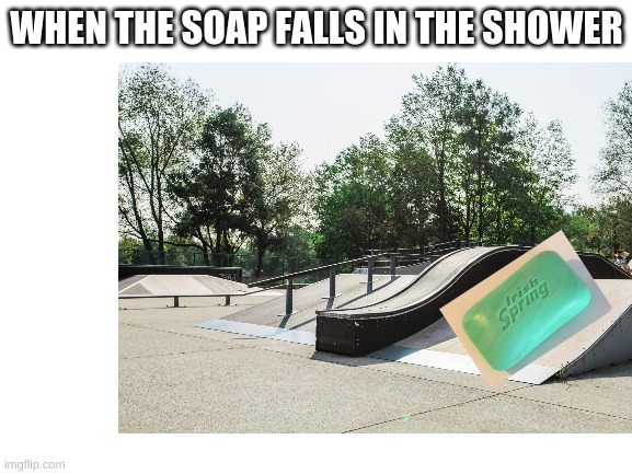 Relatable anybody?????? | WHEN THE SOAP FALLS IN THE SHOWER | image tagged in soap,shit happens,why,stop reading the tags | made w/ Imgflip meme maker