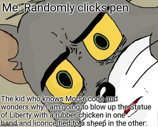 Interesting title | Me: Randomly clicks pen; The kid who knows Morse code and wonders why I am going to blow up the Statue of Liberty with a rubber chicken in one hand and licorice tied to a sheep in the other: | image tagged in memes,unsettled tom | made w/ Imgflip meme maker