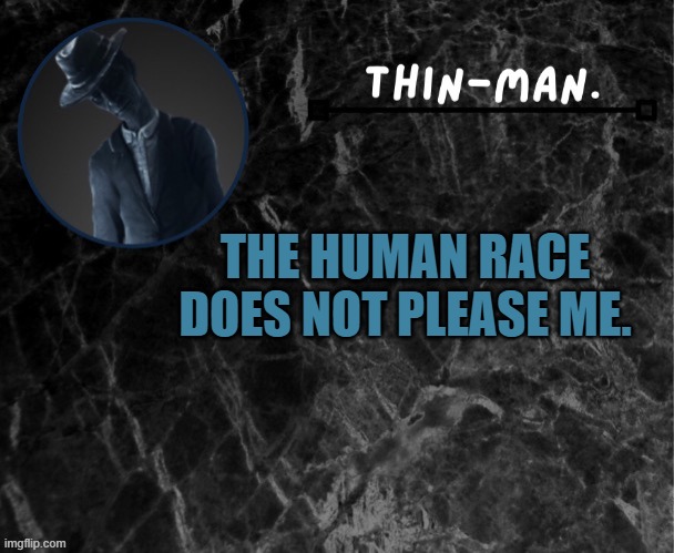 Thin-man's temp | THE HUMAN RACE DOES NOT PLEASE ME. | image tagged in thin-man's temp | made w/ Imgflip meme maker