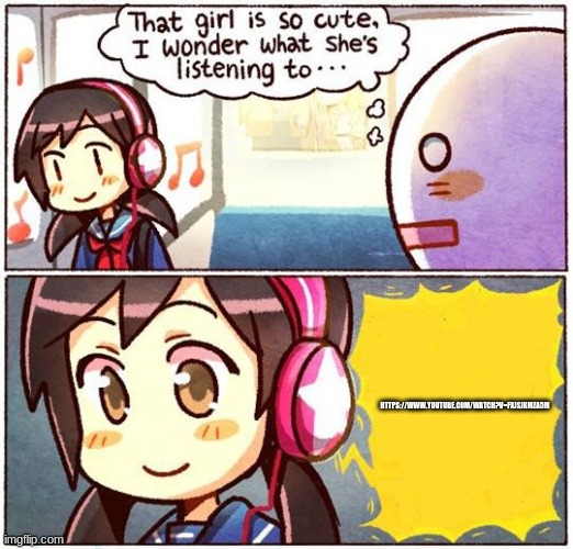 on loop | HTTPS://WWW.YOUTUBE.COM/WATCH?V=FXJSJKMZA5M | image tagged in that girl is so cute i wonder what she s listening to | made w/ Imgflip meme maker