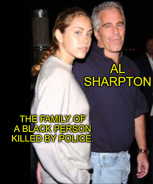 Exploiting Al | AL SHARPTON; THE FAMILY OF A BLACK PERSON KILLED BY POLICE. | image tagged in jeffrey epstein | made w/ Imgflip meme maker