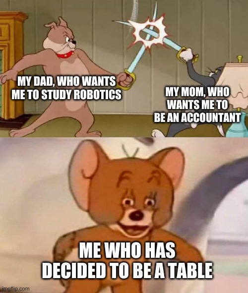 Tom and Jerry swordfight | MY DAD, WHO WANTS ME TO STUDY ROBOTICS; MY MOM, WHO WANTS ME TO BE AN ACCOUNTANT; ME WHO HAS DECIDED TO BE A TABLE | image tagged in tom and jerry swordfight | made w/ Imgflip meme maker