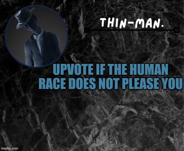 Thin-man's temp | UPVOTE IF THE HUMAN RACE DOES NOT PLEASE YOU | image tagged in thin-man's temp | made w/ Imgflip meme maker