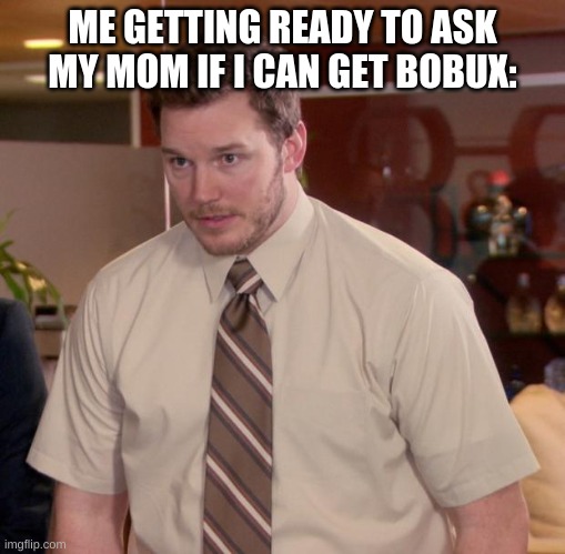 yeah....don't you do this too? | ME GETTING READY TO ASK MY MOM IF I CAN GET BOBUX: | image tagged in memes,afraid to ask andy | made w/ Imgflip meme maker