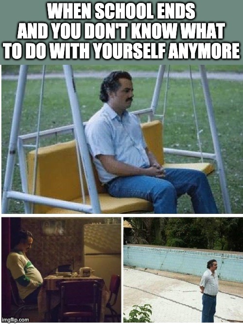 Narcos waiting | WHEN SCHOOL ENDS AND YOU DON'T KNOW WHAT TO DO WITH YOURSELF ANYMORE | image tagged in narcos waiting | made w/ Imgflip meme maker