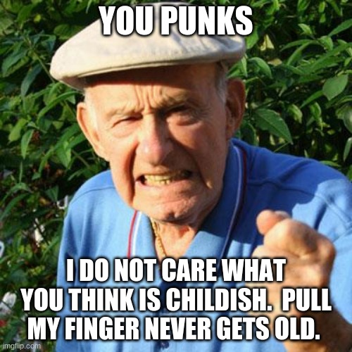 Pull my finger | YOU PUNKS; I DO NOT CARE WHAT YOU THINK IS CHILDISH.  PULL MY FINGER NEVER GETS OLD. | image tagged in angry old man,pull my finger,you punks,grandpa rocks,it never gets old,so funny | made w/ Imgflip meme maker